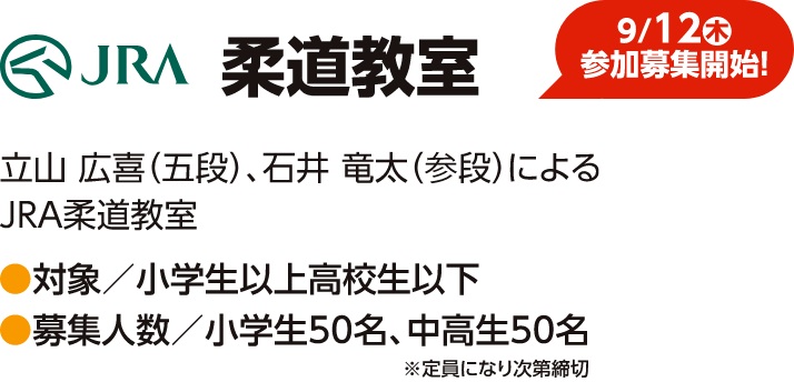 【9/12（木）参加募集開始】JRA柔道教室　立川広喜（五段）、石井竜太（参段）によるJRA柔道教室　対象／小学生以上高校生以下　募集人数／小学生50名、中高生50名※定員になり次第締切