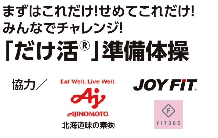 まずはこれだけ！せめてこれだけ！みんなでチャレンジ！「だけ活用(R)」準備体操　協力／北海道味の素(株)　JOY FIT FIT365