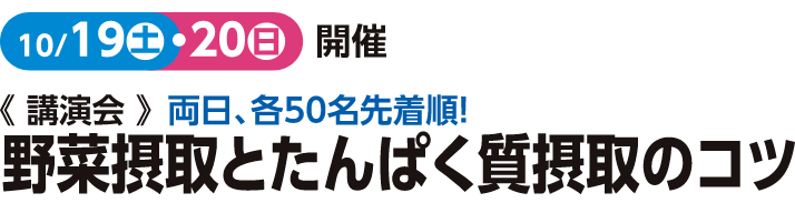 10/19(土)20(日)開催
＜講演会＞両日、各50名先着順！野菜摂取とタンパク質摂取のコツ