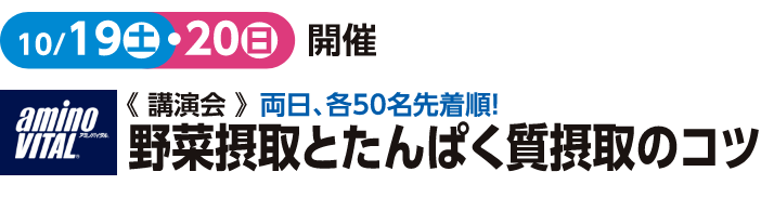 10/19(土)20(日)開催
＜講演会＞両日、各50名先着順！野菜摂取とタンパク質摂取のコツ