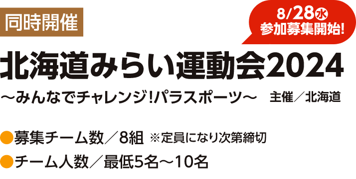 【同時開催】北海道みらい運動会2024
〜みんなでチャレンジ！パラスポーツ〜　主催／北海道　募集チーム数／8組※定員になり次第締め切り　チーム人数／最低5名〜10名