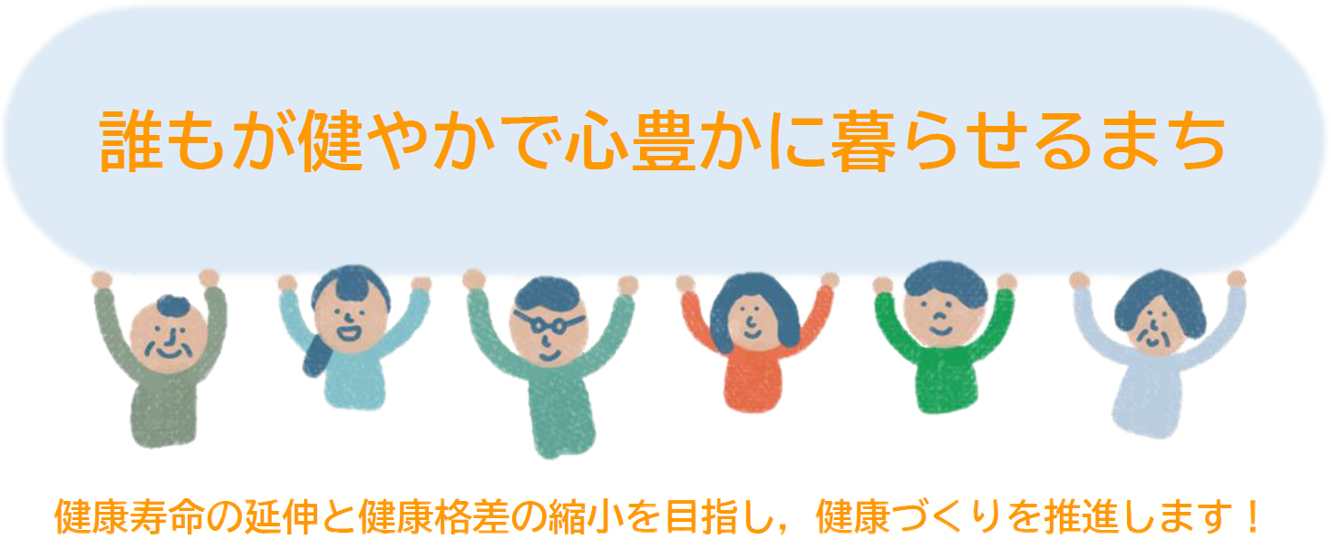 「誰もが健やかで心豊かに暮らせるまち」健康寿命の延伸と健康格差の縮小を目指し、健康づくりを推進します！